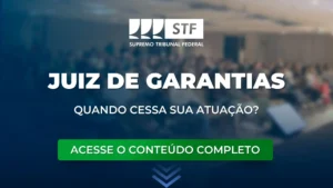 STF: Quando cessa atuação do juiz de garantias?