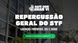 Repercussão Geral do STF no ENAM: Licenças Parentais, ECI e Saúde